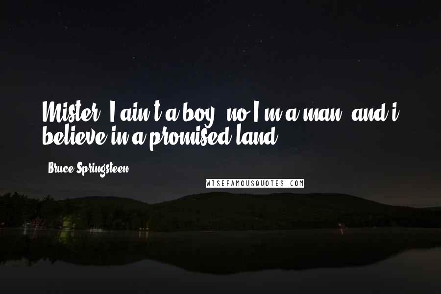 Bruce Springsteen Quotes: Mister, I ain't a boy, no I'm a man, and i believe in a promised land.