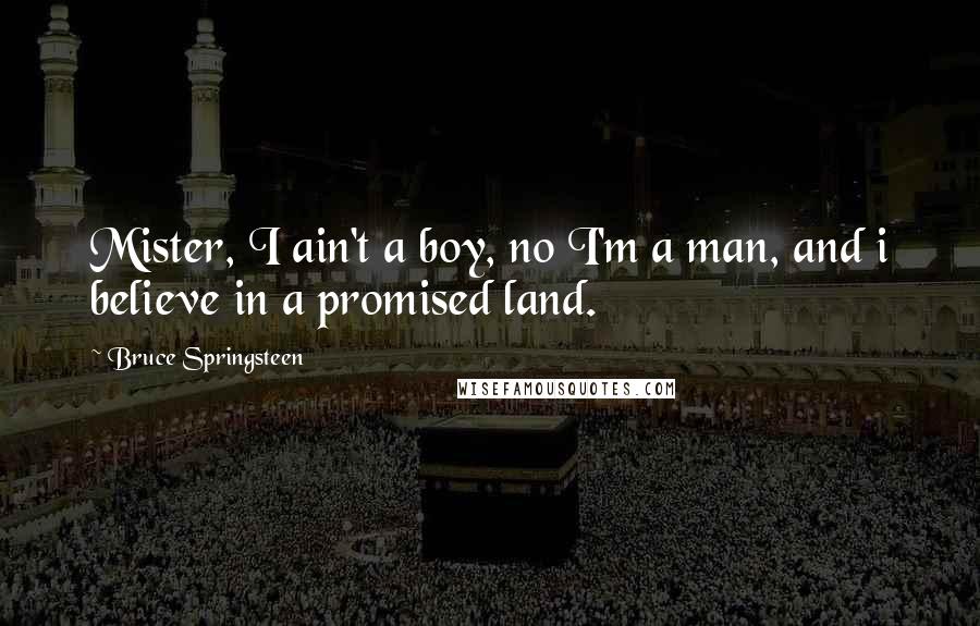 Bruce Springsteen Quotes: Mister, I ain't a boy, no I'm a man, and i believe in a promised land.