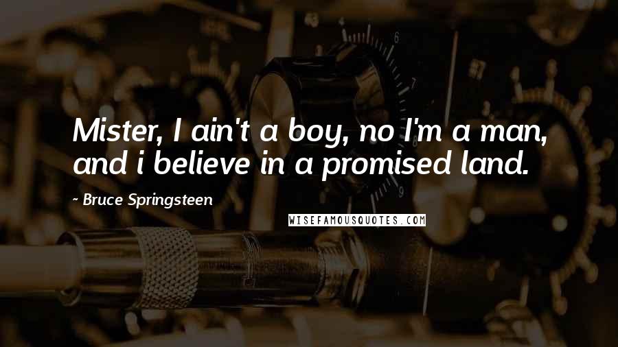 Bruce Springsteen Quotes: Mister, I ain't a boy, no I'm a man, and i believe in a promised land.