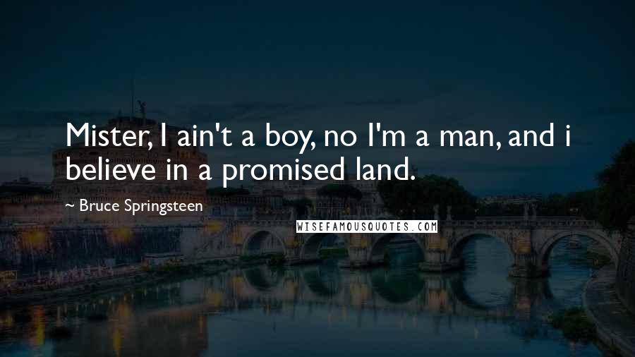 Bruce Springsteen Quotes: Mister, I ain't a boy, no I'm a man, and i believe in a promised land.