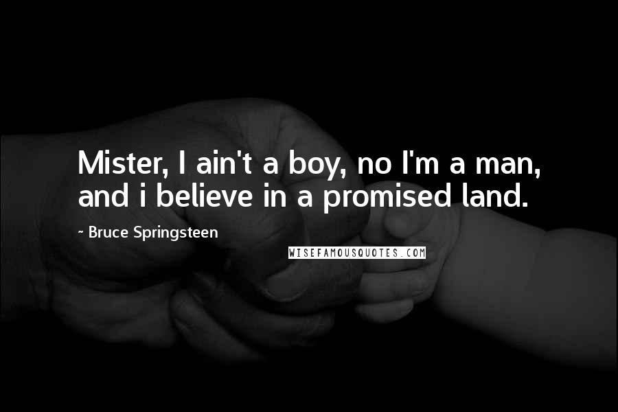 Bruce Springsteen Quotes: Mister, I ain't a boy, no I'm a man, and i believe in a promised land.