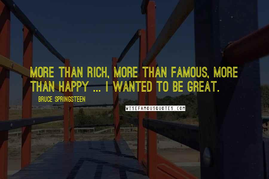 Bruce Springsteen Quotes: More than rich, more than famous, more than happy ... I wanted to be great.