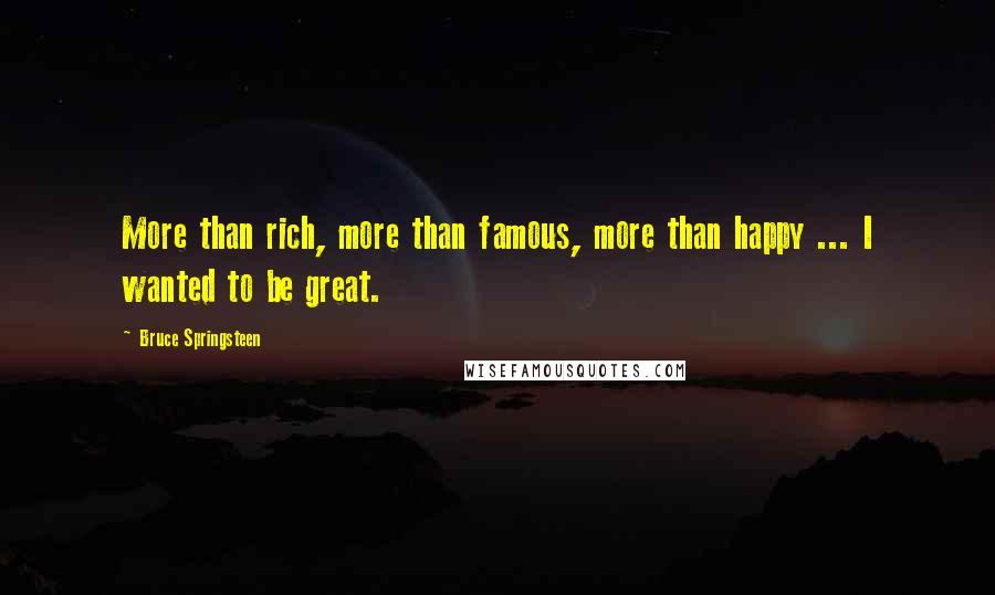Bruce Springsteen Quotes: More than rich, more than famous, more than happy ... I wanted to be great.