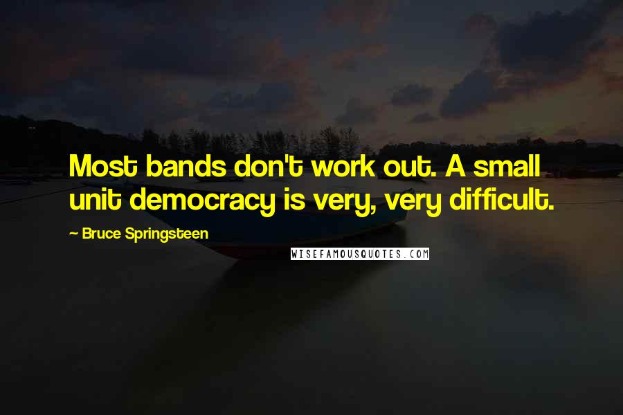 Bruce Springsteen Quotes: Most bands don't work out. A small unit democracy is very, very difficult.