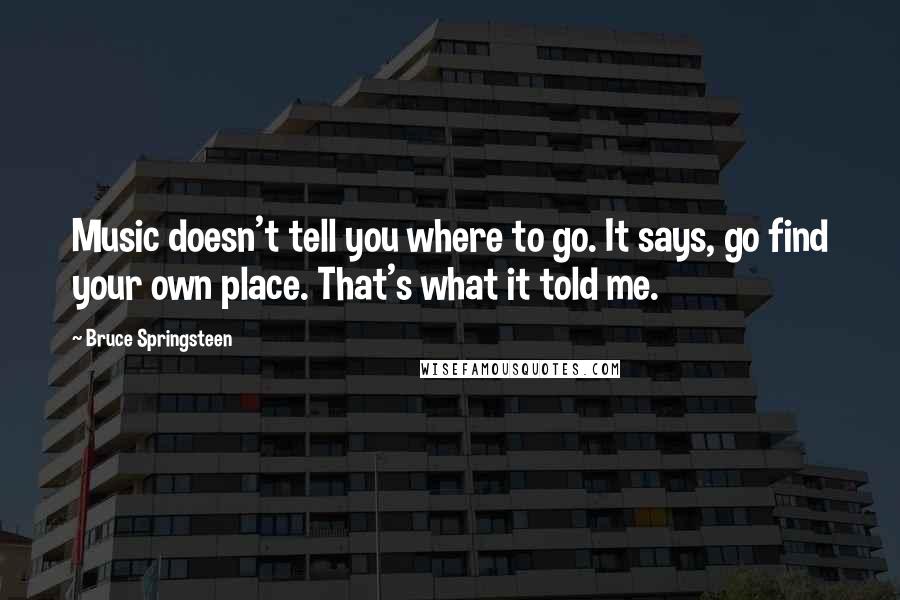 Bruce Springsteen Quotes: Music doesn't tell you where to go. It says, go find your own place. That's what it told me.