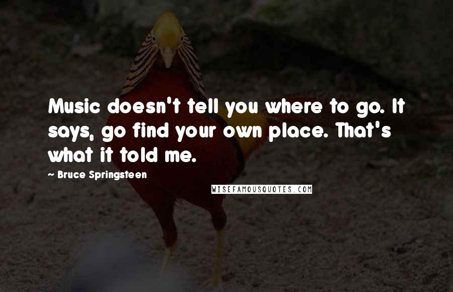 Bruce Springsteen Quotes: Music doesn't tell you where to go. It says, go find your own place. That's what it told me.