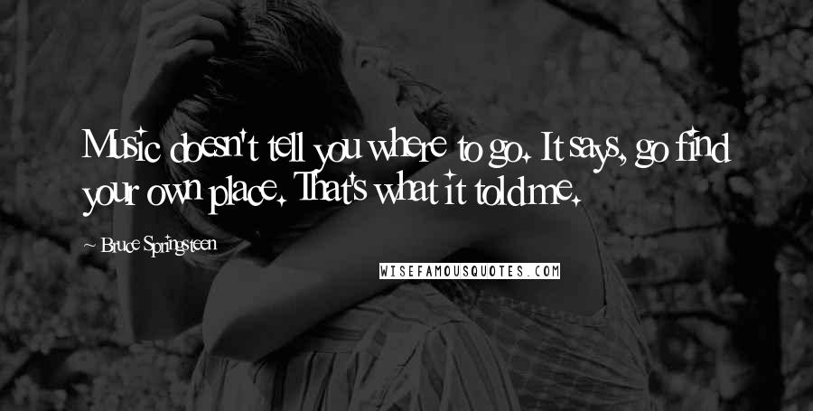 Bruce Springsteen Quotes: Music doesn't tell you where to go. It says, go find your own place. That's what it told me.