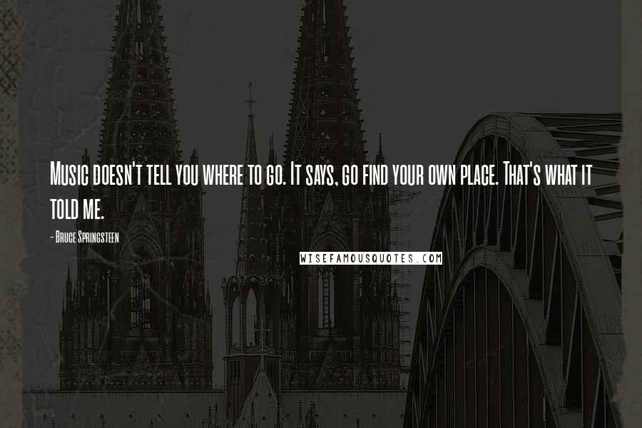 Bruce Springsteen Quotes: Music doesn't tell you where to go. It says, go find your own place. That's what it told me.