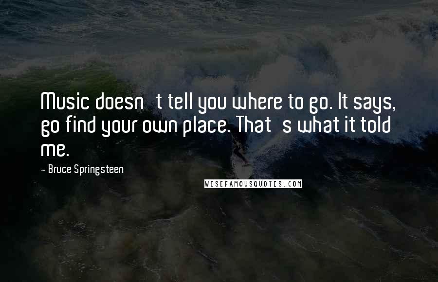 Bruce Springsteen Quotes: Music doesn't tell you where to go. It says, go find your own place. That's what it told me.