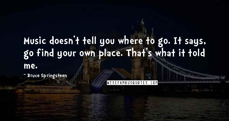 Bruce Springsteen Quotes: Music doesn't tell you where to go. It says, go find your own place. That's what it told me.