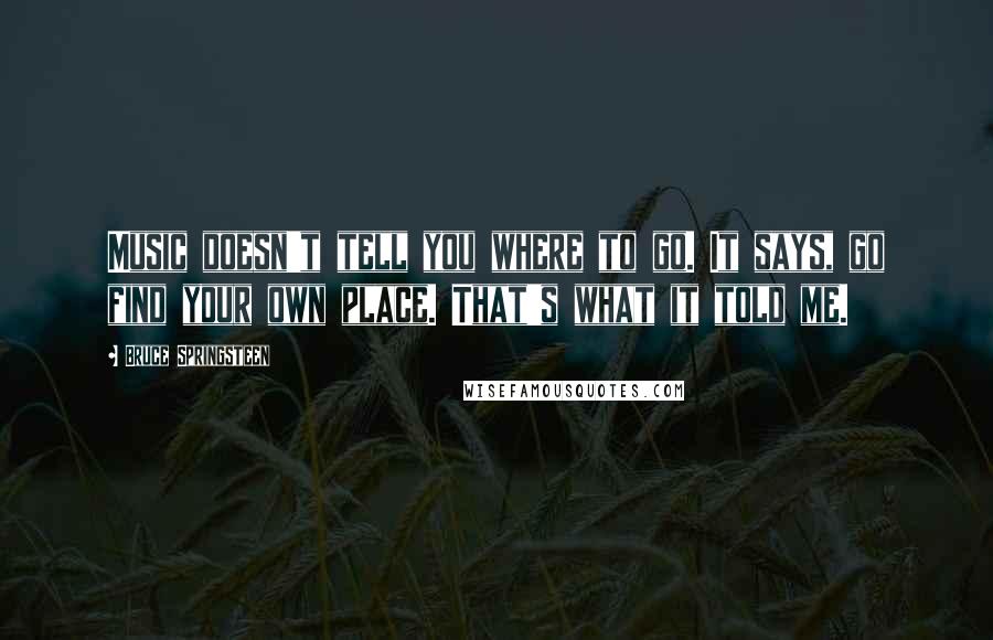 Bruce Springsteen Quotes: Music doesn't tell you where to go. It says, go find your own place. That's what it told me.