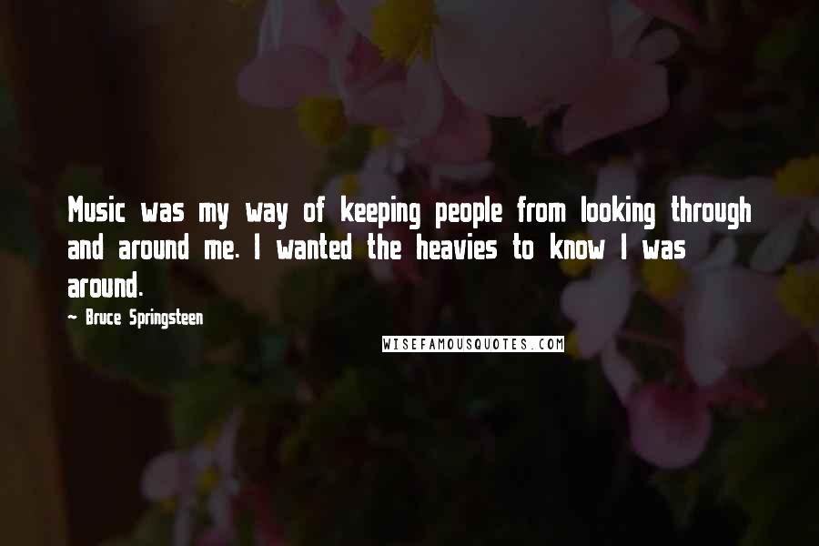 Bruce Springsteen Quotes: Music was my way of keeping people from looking through and around me. I wanted the heavies to know I was around.