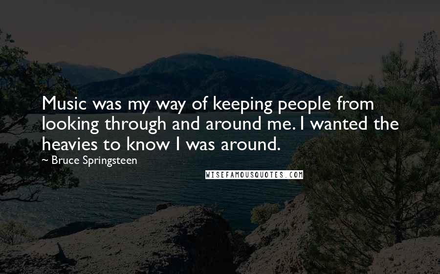 Bruce Springsteen Quotes: Music was my way of keeping people from looking through and around me. I wanted the heavies to know I was around.