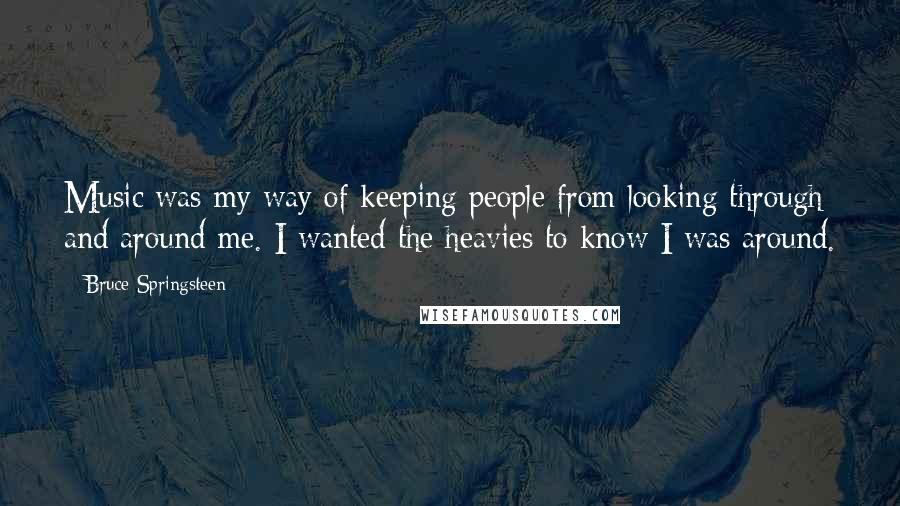 Bruce Springsteen Quotes: Music was my way of keeping people from looking through and around me. I wanted the heavies to know I was around.