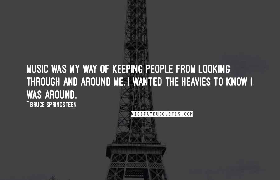 Bruce Springsteen Quotes: Music was my way of keeping people from looking through and around me. I wanted the heavies to know I was around.