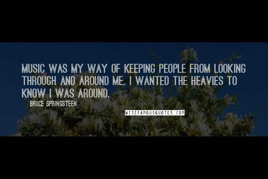 Bruce Springsteen Quotes: Music was my way of keeping people from looking through and around me. I wanted the heavies to know I was around.