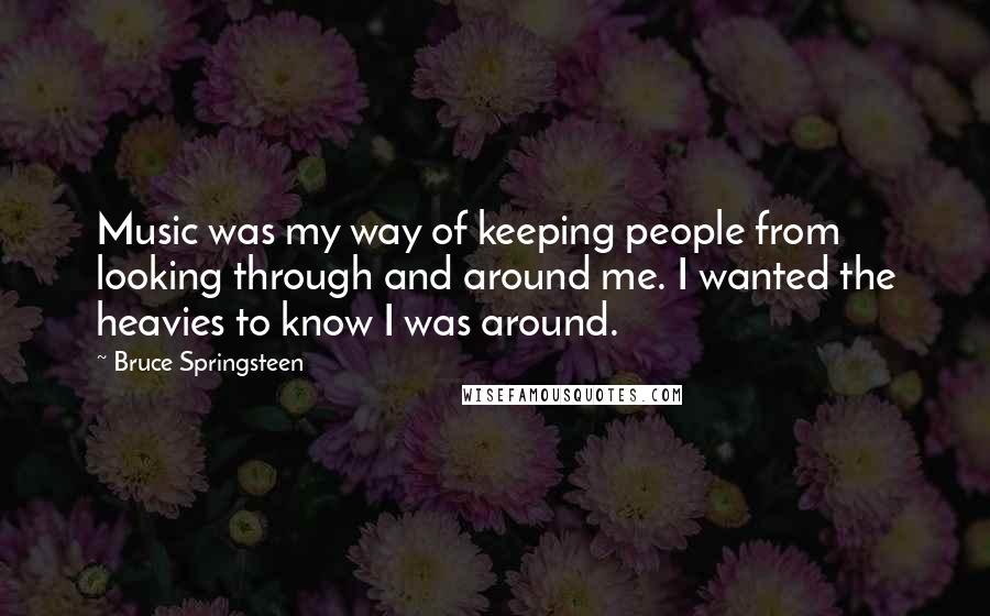 Bruce Springsteen Quotes: Music was my way of keeping people from looking through and around me. I wanted the heavies to know I was around.