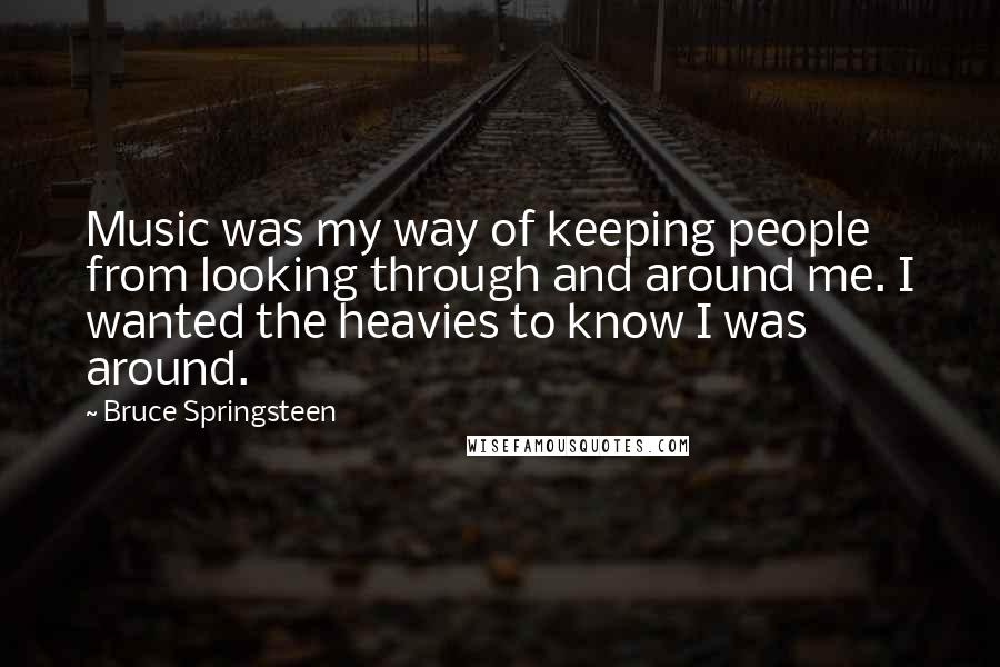 Bruce Springsteen Quotes: Music was my way of keeping people from looking through and around me. I wanted the heavies to know I was around.