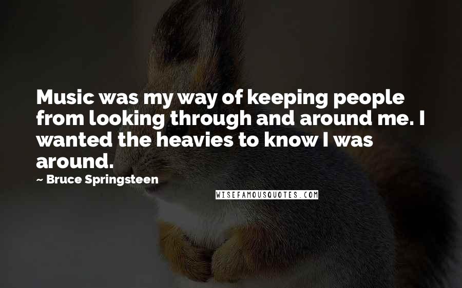 Bruce Springsteen Quotes: Music was my way of keeping people from looking through and around me. I wanted the heavies to know I was around.