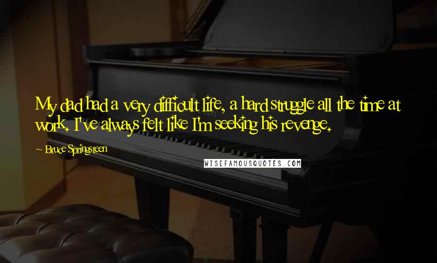 Bruce Springsteen Quotes: My dad had a very difficult life, a hard struggle all the time at work. I've always felt like I'm seeking his revenge.