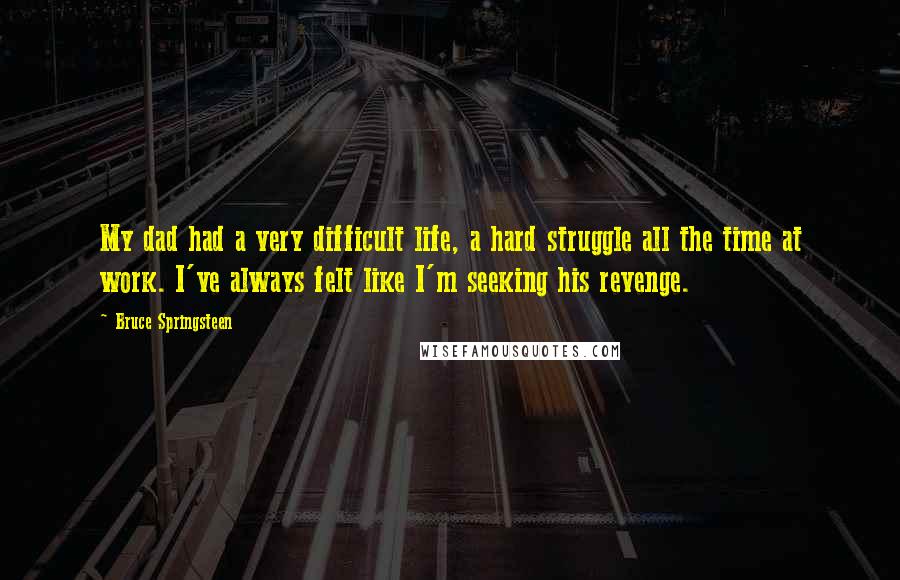 Bruce Springsteen Quotes: My dad had a very difficult life, a hard struggle all the time at work. I've always felt like I'm seeking his revenge.