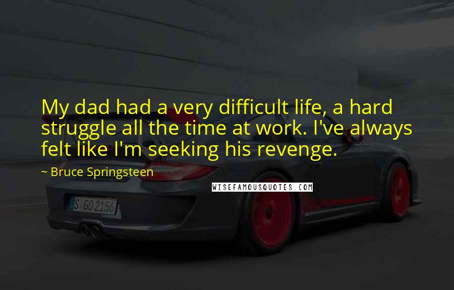 Bruce Springsteen Quotes: My dad had a very difficult life, a hard struggle all the time at work. I've always felt like I'm seeking his revenge.