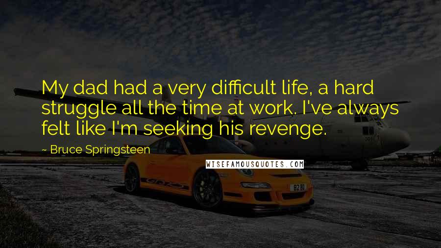 Bruce Springsteen Quotes: My dad had a very difficult life, a hard struggle all the time at work. I've always felt like I'm seeking his revenge.