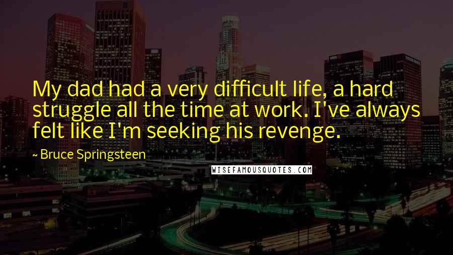 Bruce Springsteen Quotes: My dad had a very difficult life, a hard struggle all the time at work. I've always felt like I'm seeking his revenge.