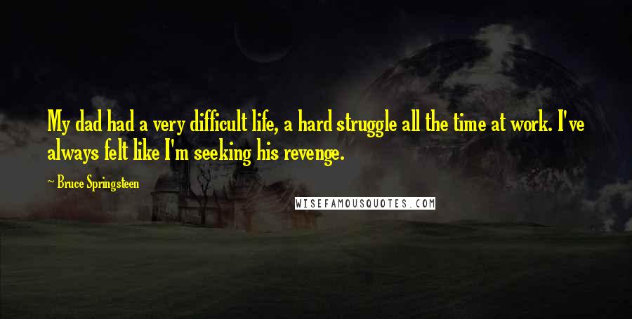 Bruce Springsteen Quotes: My dad had a very difficult life, a hard struggle all the time at work. I've always felt like I'm seeking his revenge.