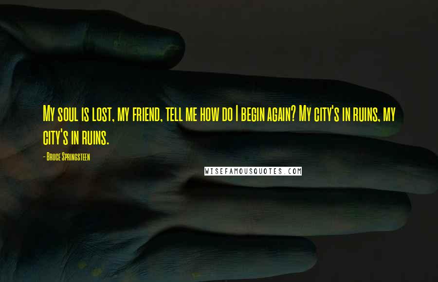 Bruce Springsteen Quotes: My soul is lost, my friend, tell me how do I begin again? My city's in ruins, my city's in ruins.