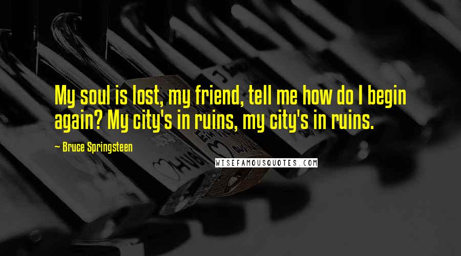 Bruce Springsteen Quotes: My soul is lost, my friend, tell me how do I begin again? My city's in ruins, my city's in ruins.