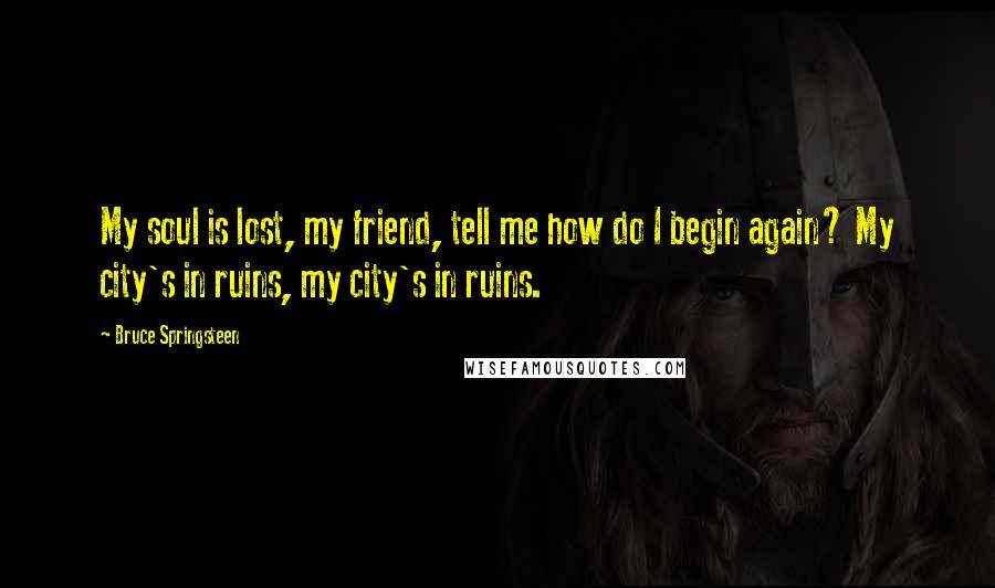Bruce Springsteen Quotes: My soul is lost, my friend, tell me how do I begin again? My city's in ruins, my city's in ruins.