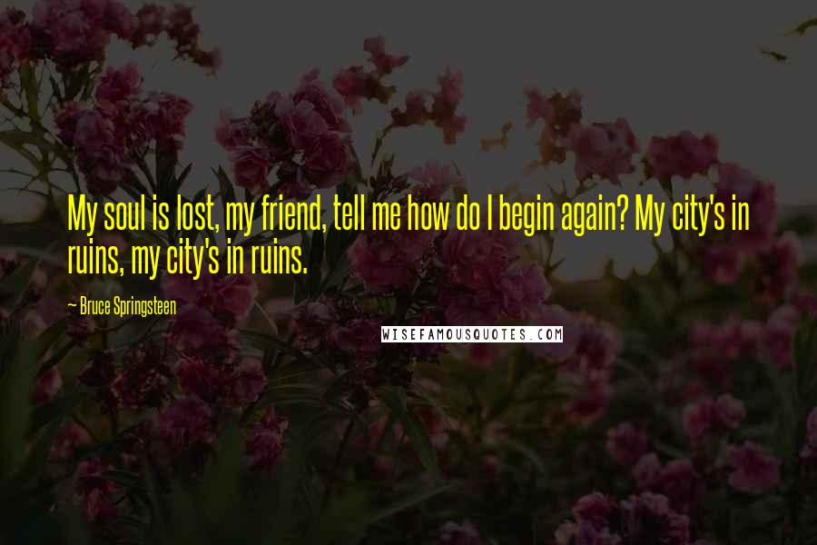Bruce Springsteen Quotes: My soul is lost, my friend, tell me how do I begin again? My city's in ruins, my city's in ruins.