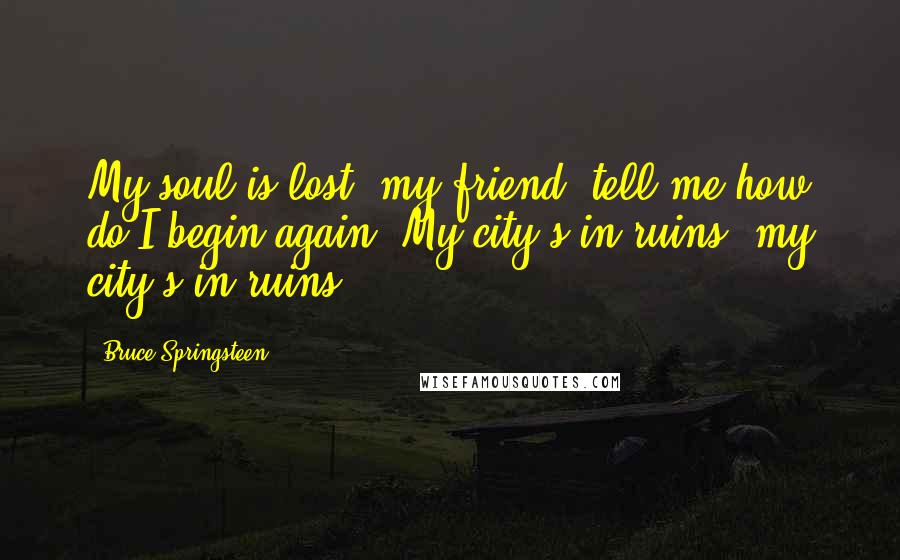 Bruce Springsteen Quotes: My soul is lost, my friend, tell me how do I begin again? My city's in ruins, my city's in ruins.