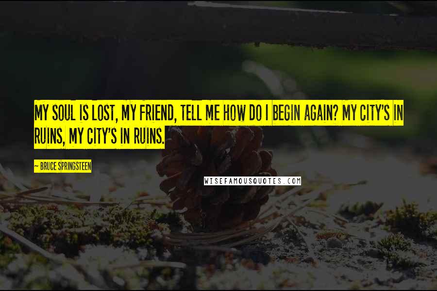 Bruce Springsteen Quotes: My soul is lost, my friend, tell me how do I begin again? My city's in ruins, my city's in ruins.