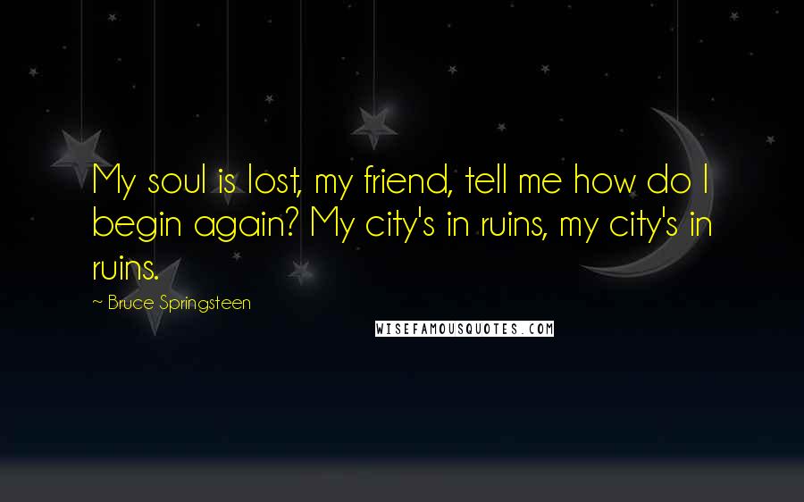 Bruce Springsteen Quotes: My soul is lost, my friend, tell me how do I begin again? My city's in ruins, my city's in ruins.