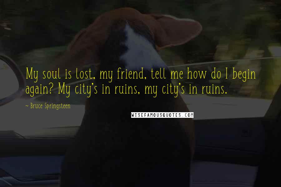 Bruce Springsteen Quotes: My soul is lost, my friend, tell me how do I begin again? My city's in ruins, my city's in ruins.