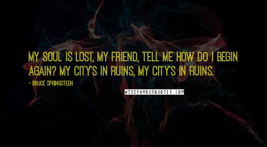 Bruce Springsteen Quotes: My soul is lost, my friend, tell me how do I begin again? My city's in ruins, my city's in ruins.