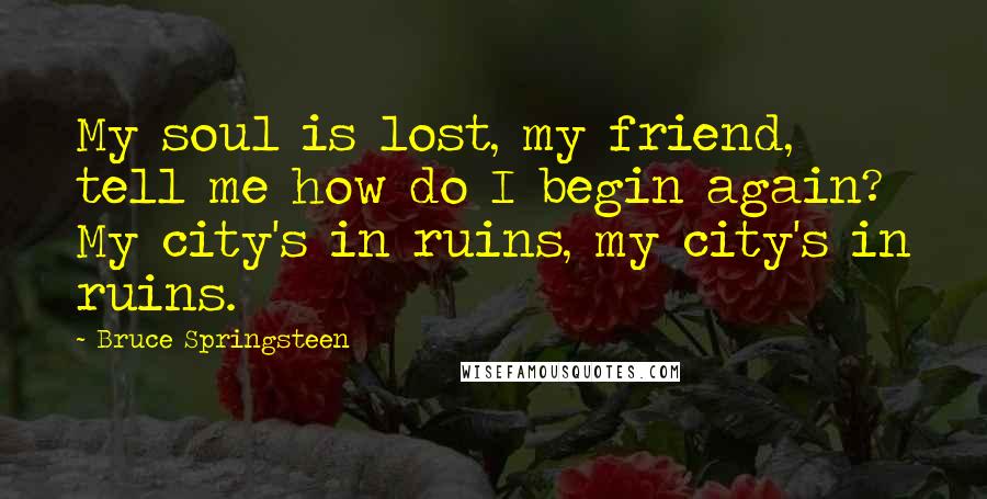 Bruce Springsteen Quotes: My soul is lost, my friend, tell me how do I begin again? My city's in ruins, my city's in ruins.