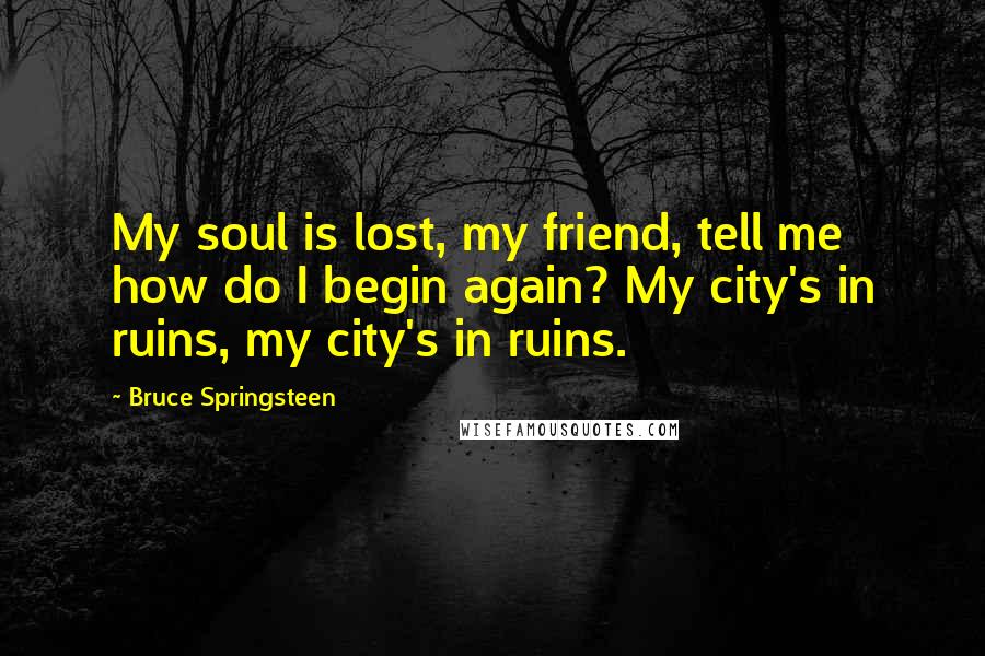 Bruce Springsteen Quotes: My soul is lost, my friend, tell me how do I begin again? My city's in ruins, my city's in ruins.
