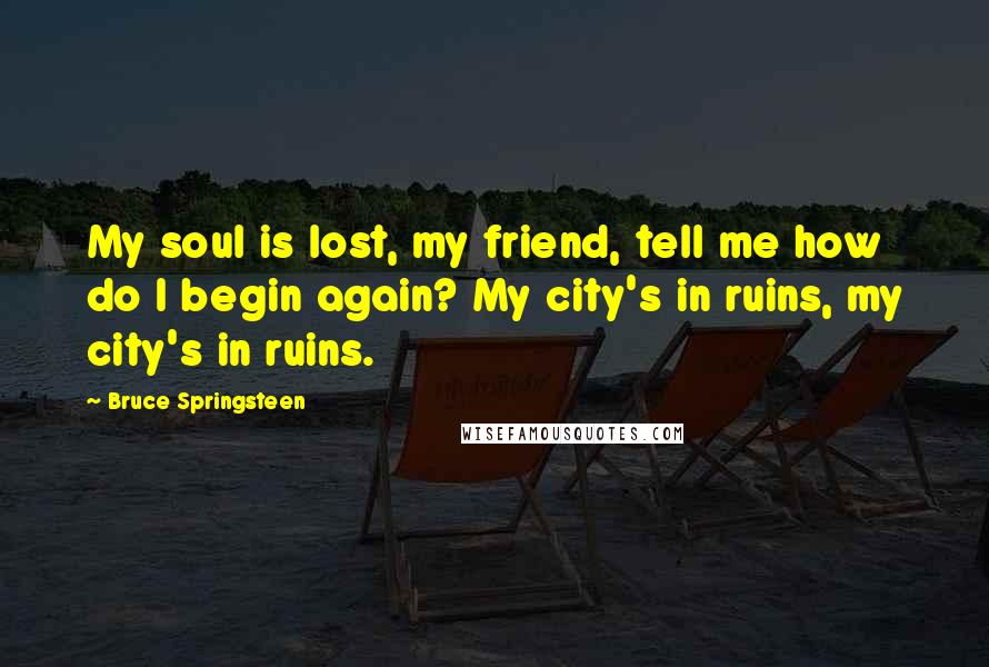 Bruce Springsteen Quotes: My soul is lost, my friend, tell me how do I begin again? My city's in ruins, my city's in ruins.