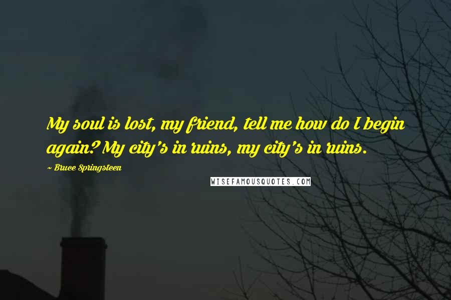 Bruce Springsteen Quotes: My soul is lost, my friend, tell me how do I begin again? My city's in ruins, my city's in ruins.