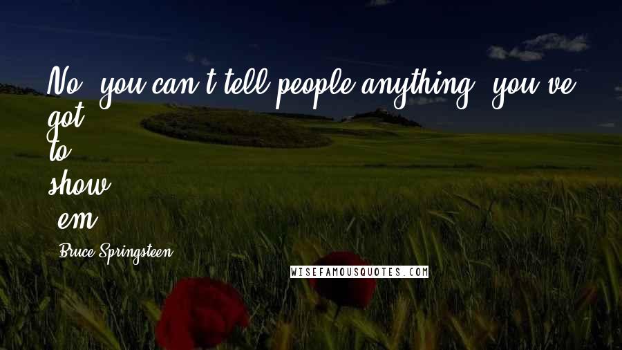 Bruce Springsteen Quotes: No, you can't tell people anything, you've got to show 'em.