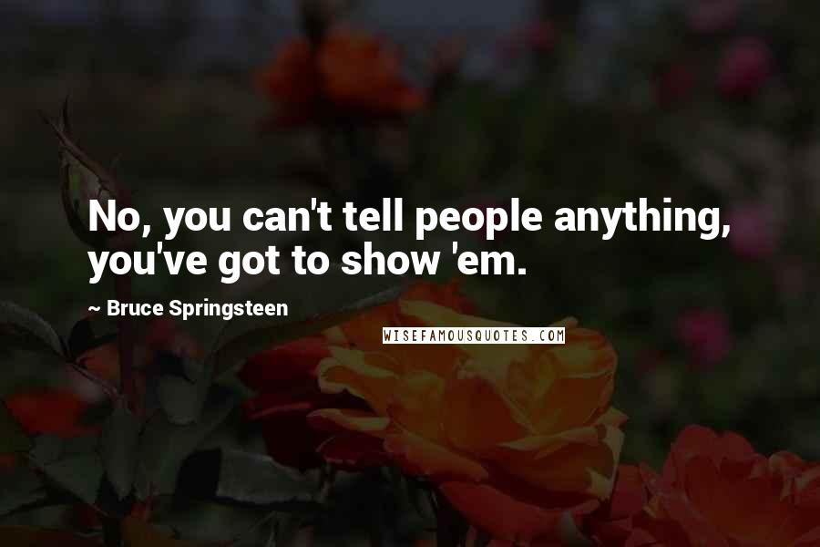 Bruce Springsteen Quotes: No, you can't tell people anything, you've got to show 'em.