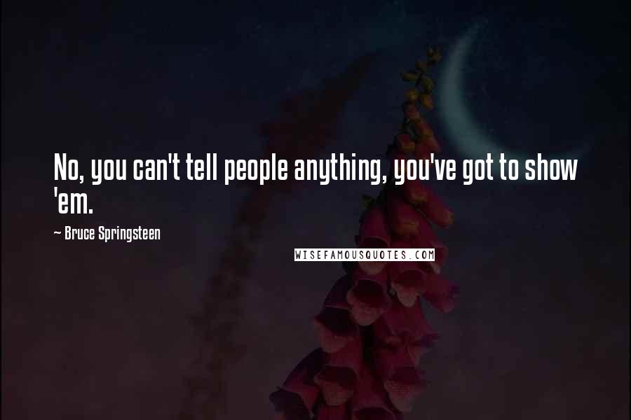 Bruce Springsteen Quotes: No, you can't tell people anything, you've got to show 'em.