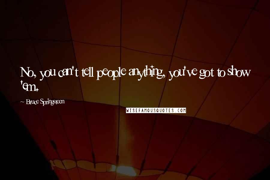 Bruce Springsteen Quotes: No, you can't tell people anything, you've got to show 'em.