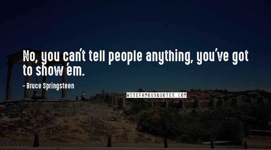 Bruce Springsteen Quotes: No, you can't tell people anything, you've got to show 'em.