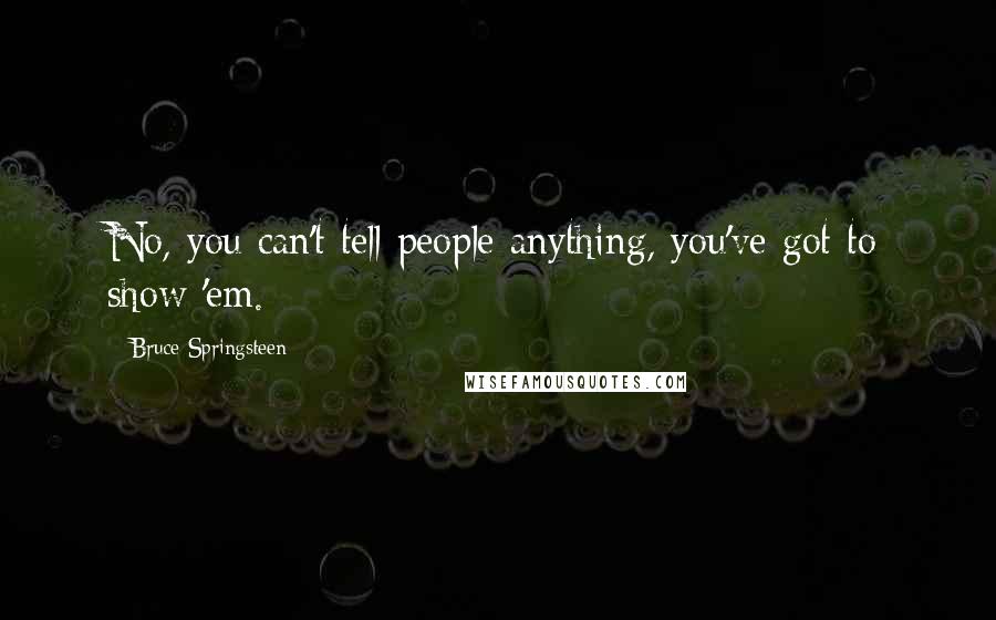 Bruce Springsteen Quotes: No, you can't tell people anything, you've got to show 'em.