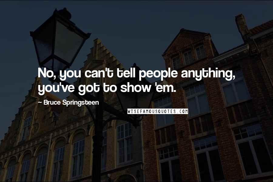 Bruce Springsteen Quotes: No, you can't tell people anything, you've got to show 'em.