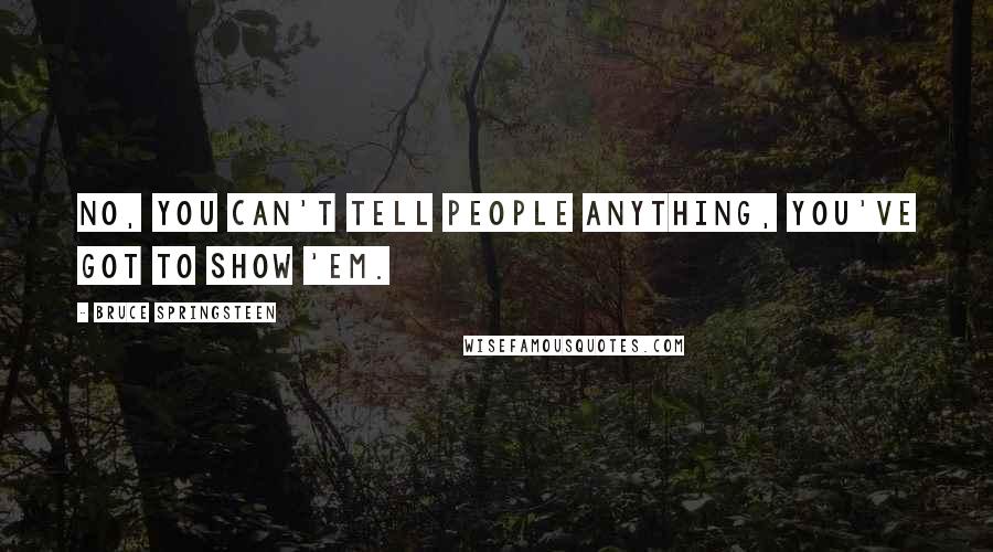 Bruce Springsteen Quotes: No, you can't tell people anything, you've got to show 'em.